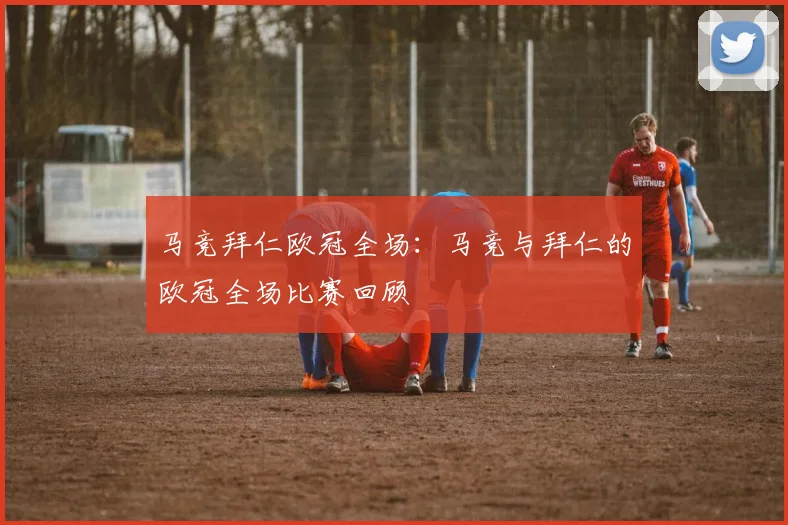 马竞拜仁欧冠全场：马竞与拜仁的欧冠全场比赛回顾