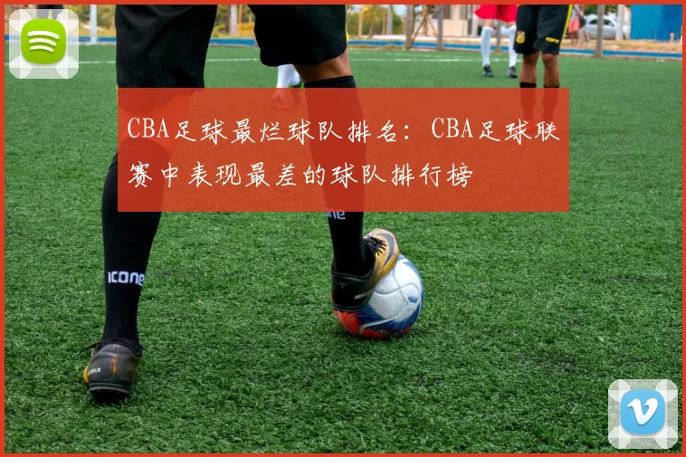 CBA足球最烂球队排名：CBA足球联赛中表现最差的球队排行榜