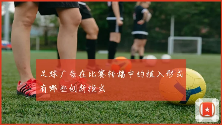 足球广告在比赛转播中的植入形式有哪些创新模式