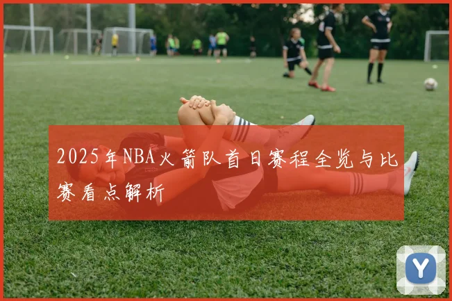 2025年NBA火箭队首日赛程全览与比赛看点解析