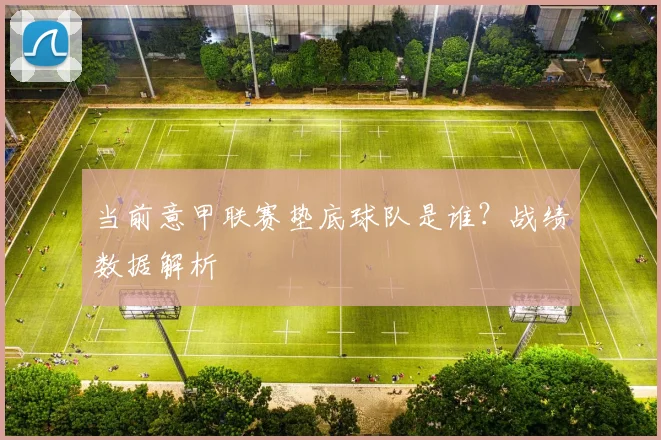 当前意甲联赛垫底球队是谁？战绩数据解析