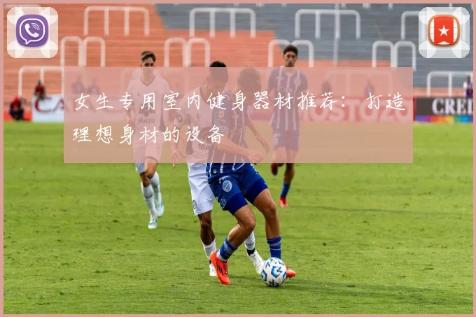 女生专用室内健身器材推荐：打造理想身材的设备