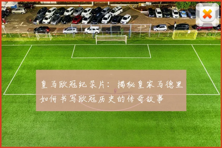 皇马欧冠纪录片：揭秘皇家马德里如何书写欧冠历史的传奇故事