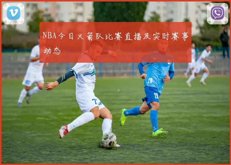 NBA今日火箭队比赛直播及实时赛事动态